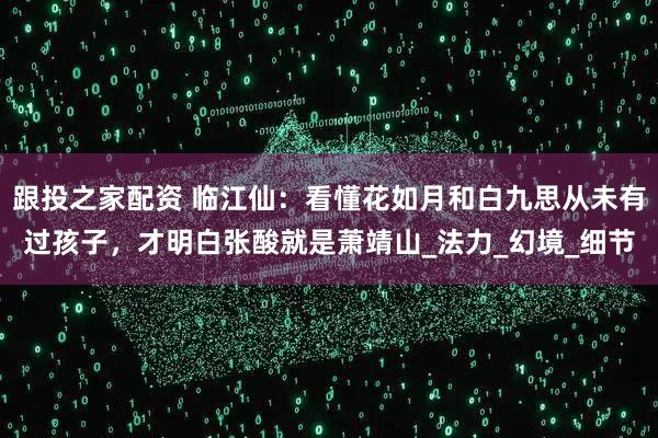 跟投之家配资 临江仙：看懂花如月和白九思从未有过孩子，才明白张酸就是萧靖山_法力_幻境_细节