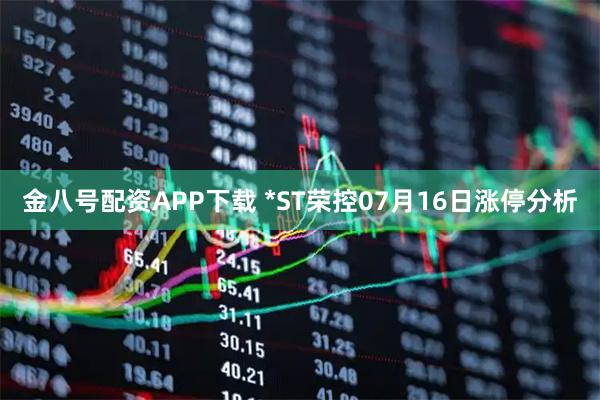 金八号配资APP下载 *ST荣控07月16日涨停分析