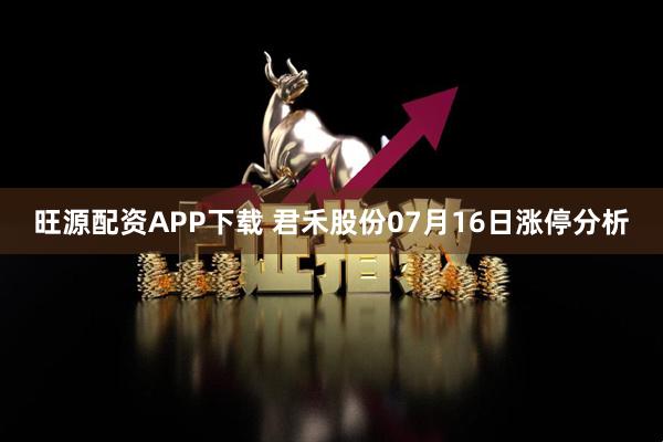 旺源配资APP下载 君禾股份07月16日涨停分析