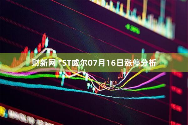 财新网 *ST威尔07月16日涨停分析