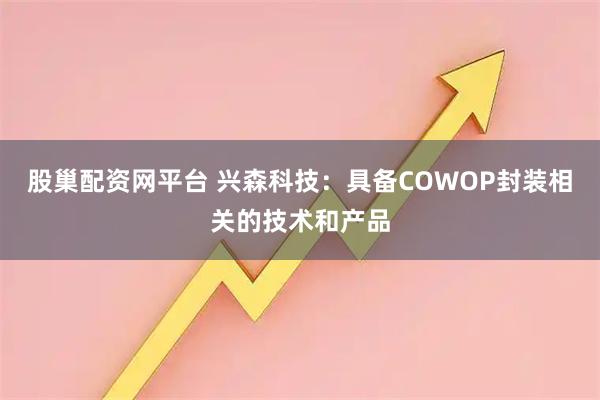 股巢配资网平台 兴森科技：具备COWOP封装相关的技术和产品