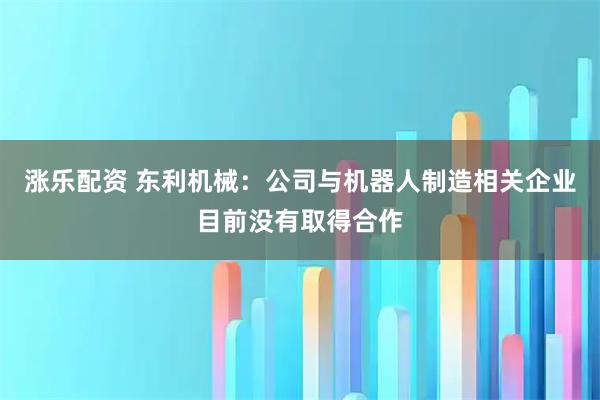 涨乐配资 东利机械：公司与机器人制造相关企业目前没有取得合作