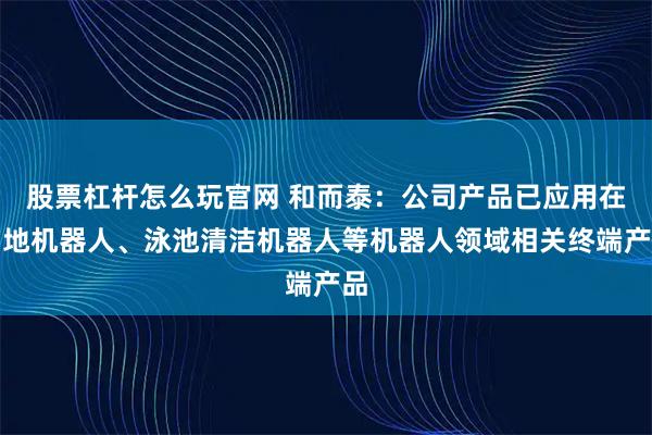 股票杠杆怎么玩官网 和而泰：公司产品已应用在扫地机器人、泳池清洁机器人等机器人领域相关终端产品
