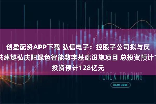 创盈配资APP下载 弘信电子：控股子公司拟与庆阳政府共建燧弘庆阳绿色智能数字基础设施项目 总投资预计128亿元