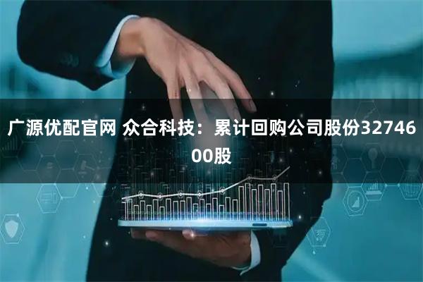 广源优配官网 众合科技：累计回购公司股份3274600股