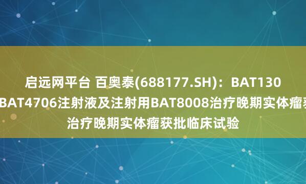 启远网平台 百奥泰(688177.SH)：BAT1308注射液联合BAT4706注射液及注射用BAT8008治疗晚期实体瘤获批临床试验