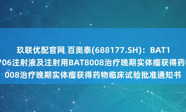 玖联优配官网 百奥泰(688177.SH)：BAT1308注射液联合BAT4706注射液及注射用BAT8008治疗晚期实体瘤获得药物临床试验批准通知书