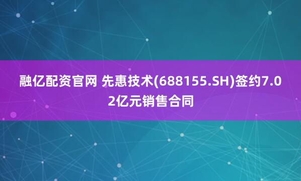 融亿配资官网 先惠技术(688155.SH)签约7.02亿元销售合同