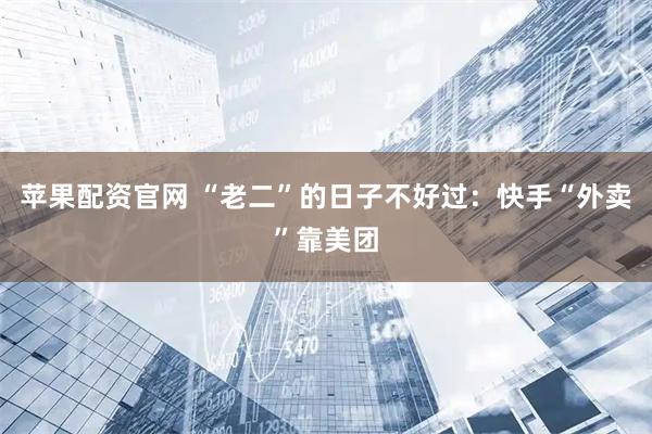 苹果配资官网 “老二”的日子不好过：快手“外卖”靠美团