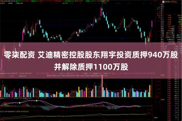 零柒配资 艾迪精密控股股东翔宇投资质押940万股并解除质押1100万股