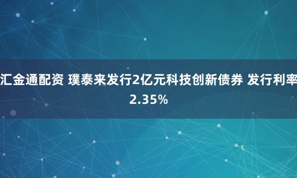 汇金通配资 璞泰来发行2亿元科技创新债券 发行利率2.35%