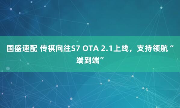 国盛速配 传祺向往S7 OTA 2.1上线，支持领航“端到端”