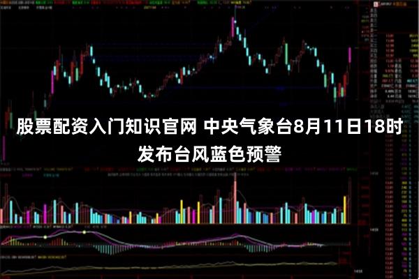 股票配资入门知识官网 中央气象台8月11日18时发布台风蓝色预警