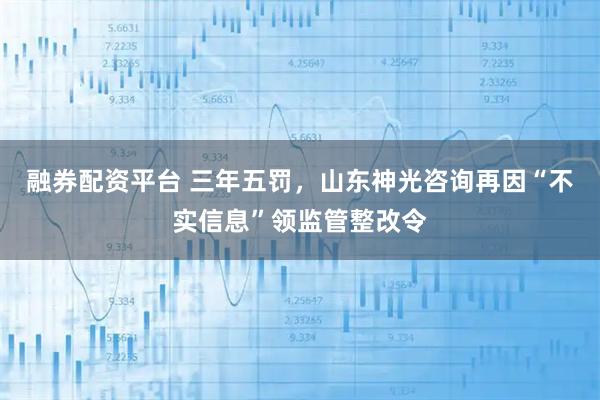 融券配资平台 三年五罚，山东神光咨询再因“不实信息”领监管整改令