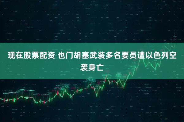 现在股票配资 也门胡塞武装多名要员遭以色列空袭身亡