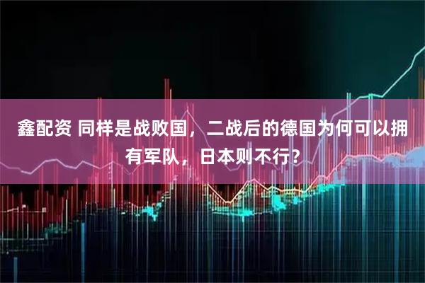 鑫配资 同样是战败国，二战后的德国为何可以拥有军队，日本则不行？