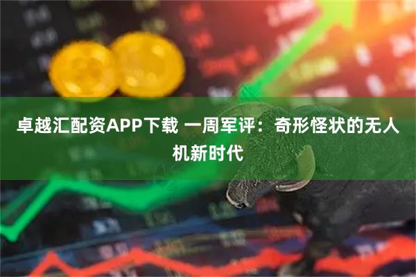 卓越汇配资APP下载 一周军评：奇形怪状的无人机新时代