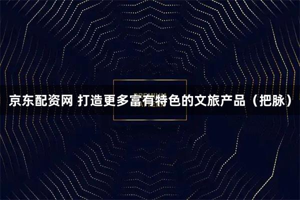 京东配资网 打造更多富有特色的文旅产品（把脉）
