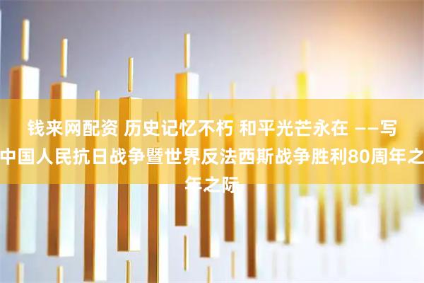 钱来网配资 历史记忆不朽 和平光芒永在 ——写在中国人民抗日战争暨世界反法西斯战争胜利80周年之际