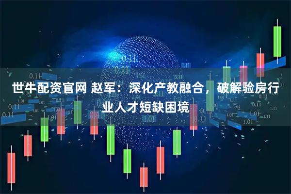 世牛配资官网 赵军:深化产教融合,破解验房行业人才短缺困境