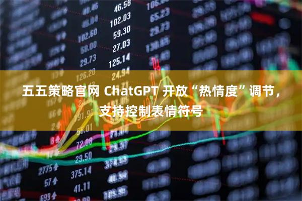 五五策略官网 ChatGPT 开放“热情度”调节，支持控制表情符号